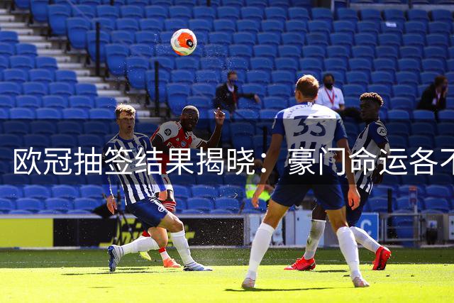 欧冠抽签结果揭晓：豪门命运各不同，阿森纳遭遇艰难赛程